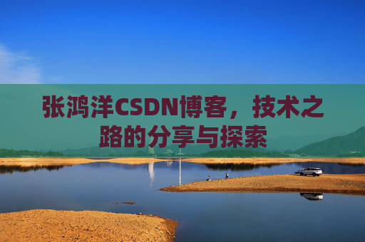 张鸿洋CSDN博客,技术之路的分享与探索