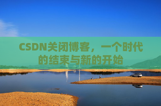 CSDN关闭博客，一个时代的结束与新的开始